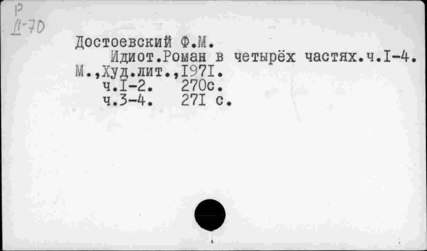 ﻿Достоевский Ф.М.
Идиот.Роман в четырёх частях.ч.1-4. М.Дуд.лит.,1971.
ч.1-2.	270с.
4.3-4.	271 с.